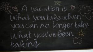 Best vacation quotes written on chalkboard 'A vacation is what you take when you can no longer take what you've been taking.'